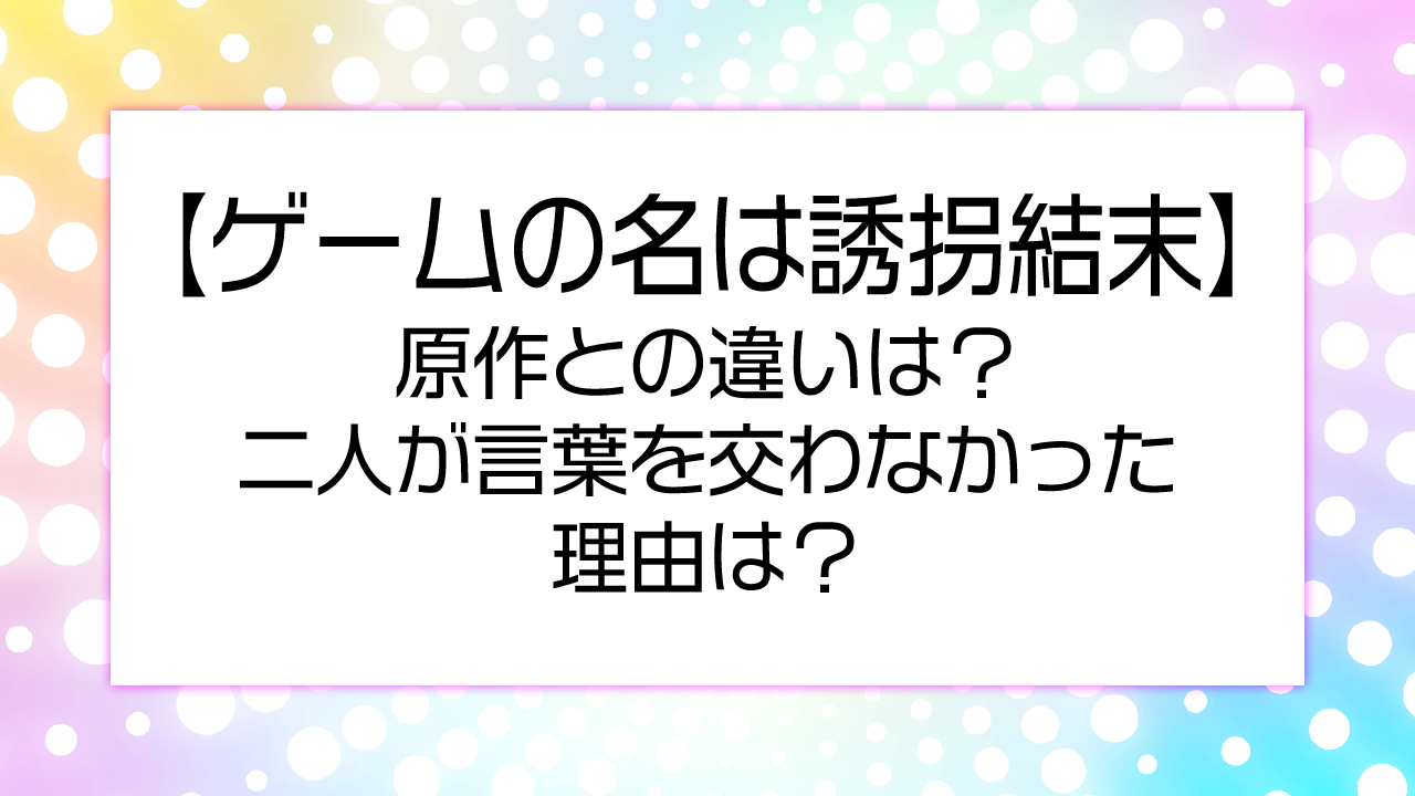 【ゲームの名は誘拐結末】原作との違いは？二人が言葉を交わなかった理由は？