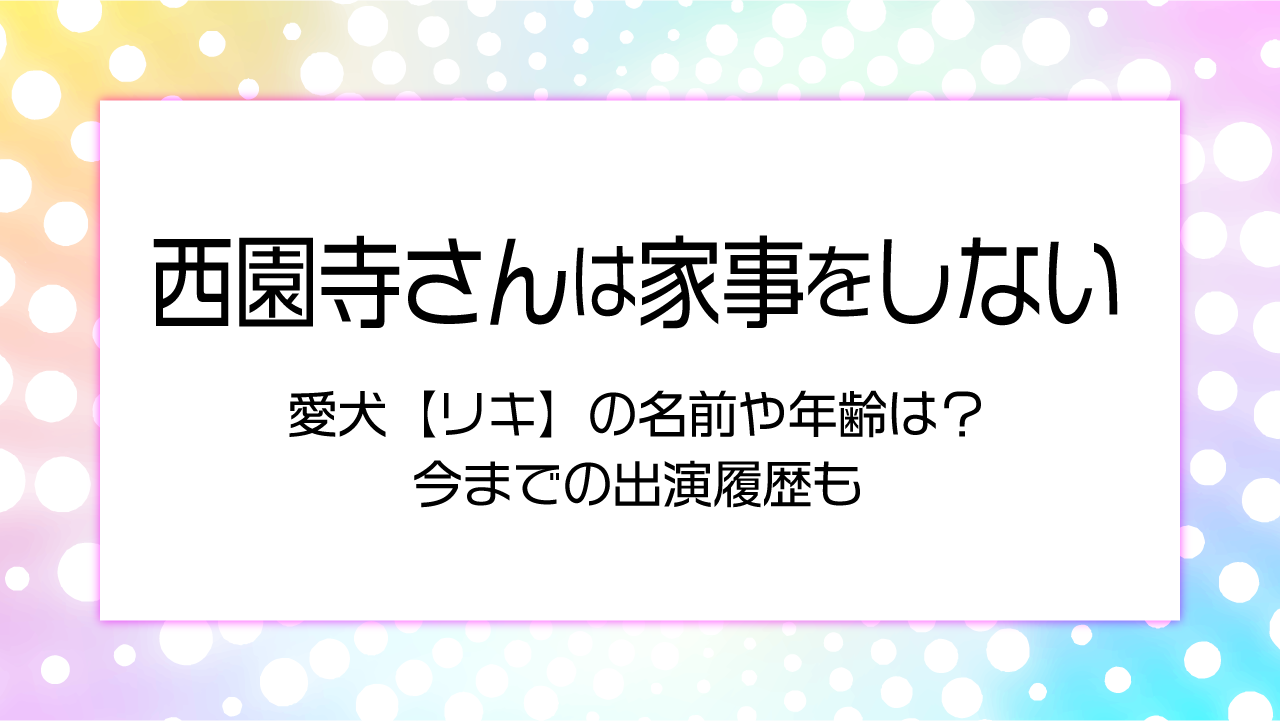 西園寺さんは家事をしない　愛犬【リキ】の名前や年齢は？今までの出演履歴も