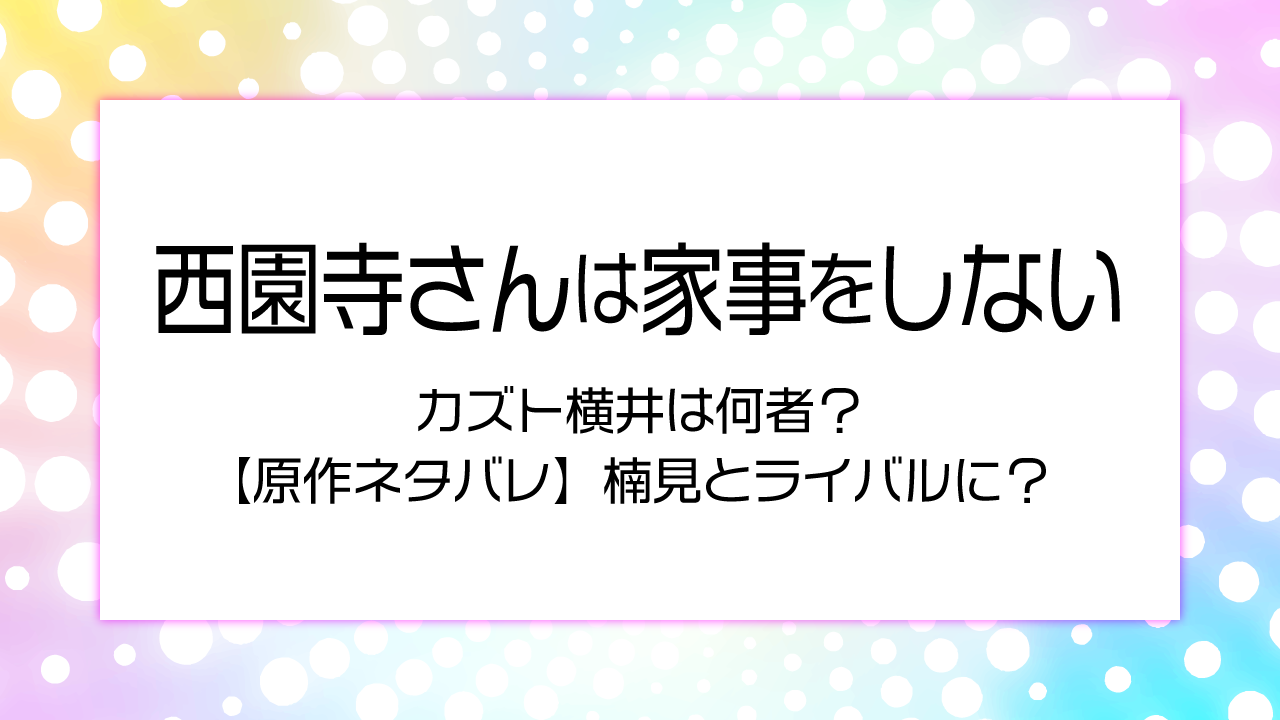 西園寺さんは家事をしない カズト横井は何者？　【原作ネタバレ】楠見とライバルに？