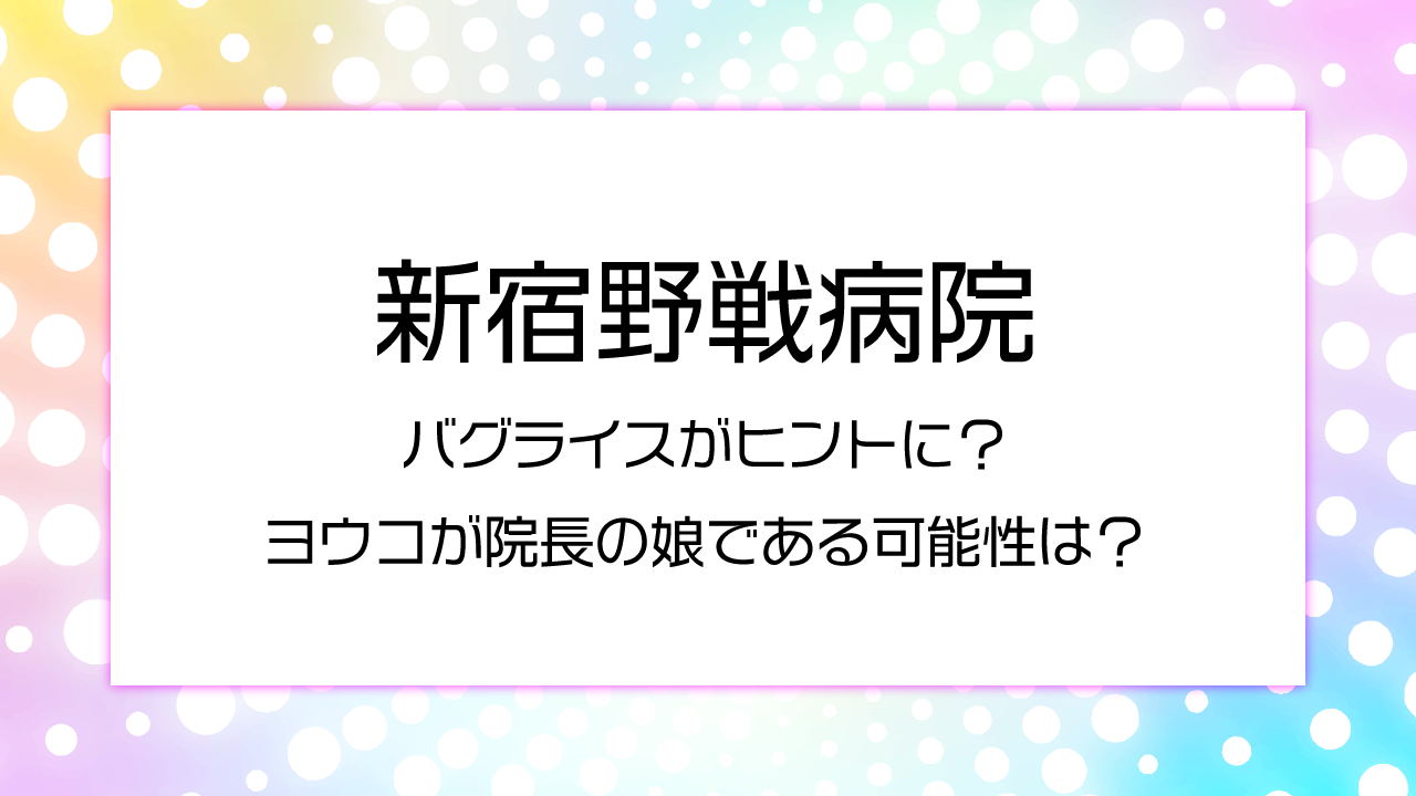 バグライスがヒントに？ヨウコが院長の娘である可能性は？