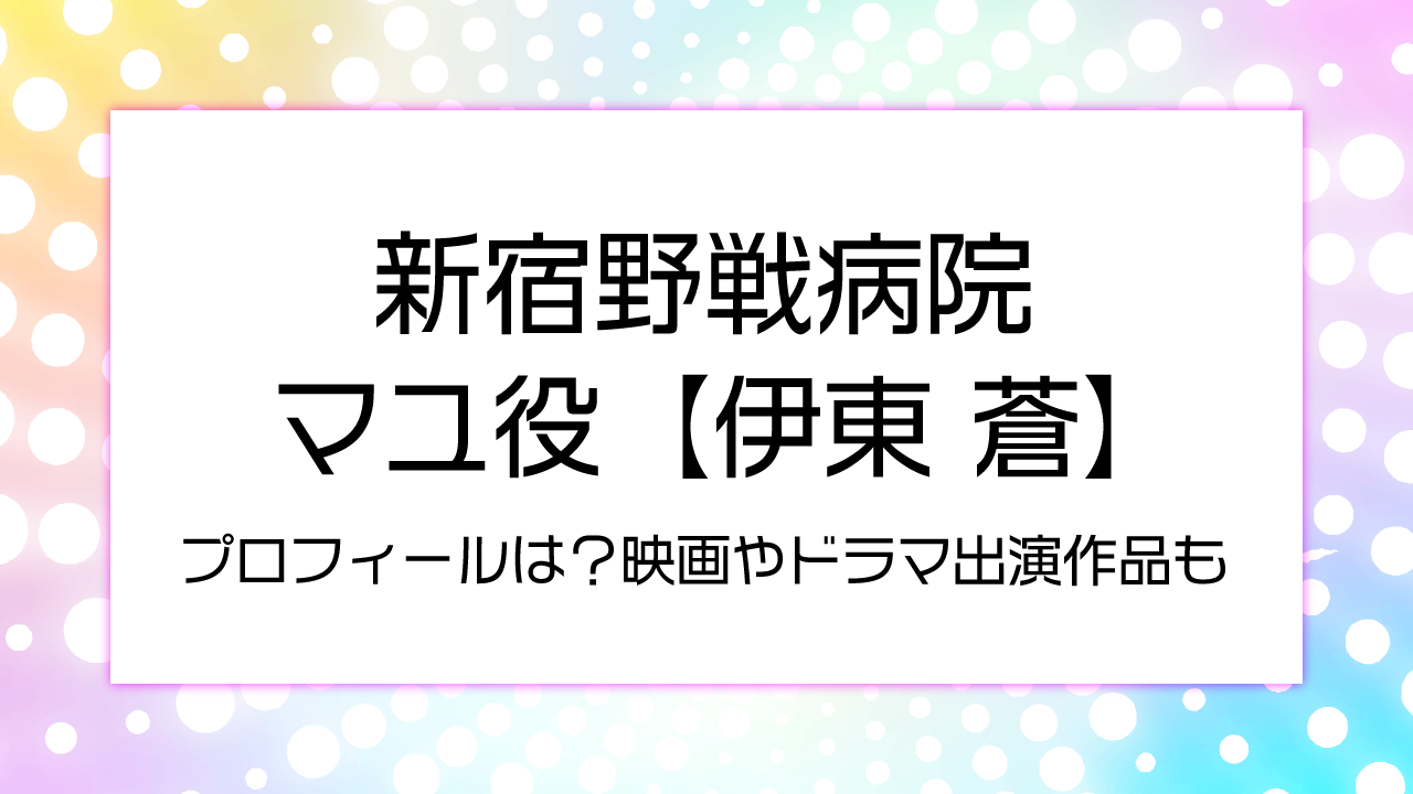 新宿野戦病院マユ役【伊東 蒼】のプロフィールは？映画やドラマ出演作品も