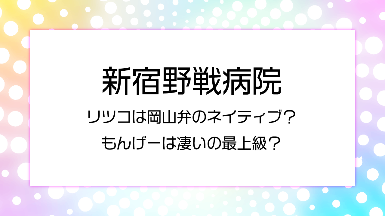 【新宿野戦病院】リツコは岡山弁のネイティブ？もんげーは凄いの最上級？