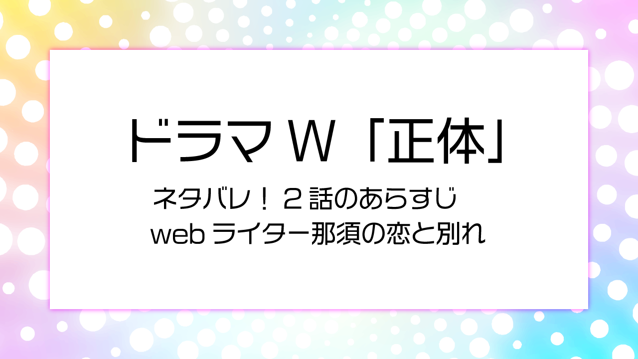 ドラマ「正体」ネタバレ！2話webライター那須の恋と別れ