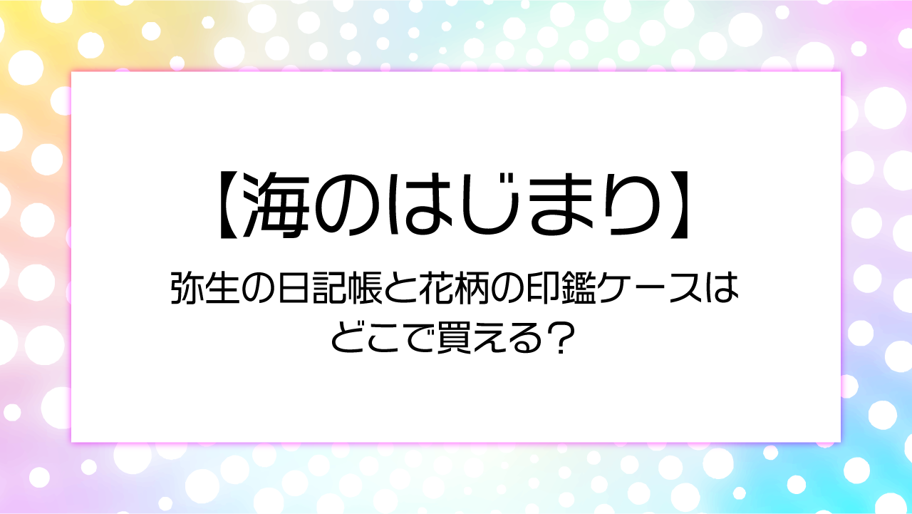 【海のはじまり】弥生の日記帳と花柄の印鑑ケースはどこで買える？