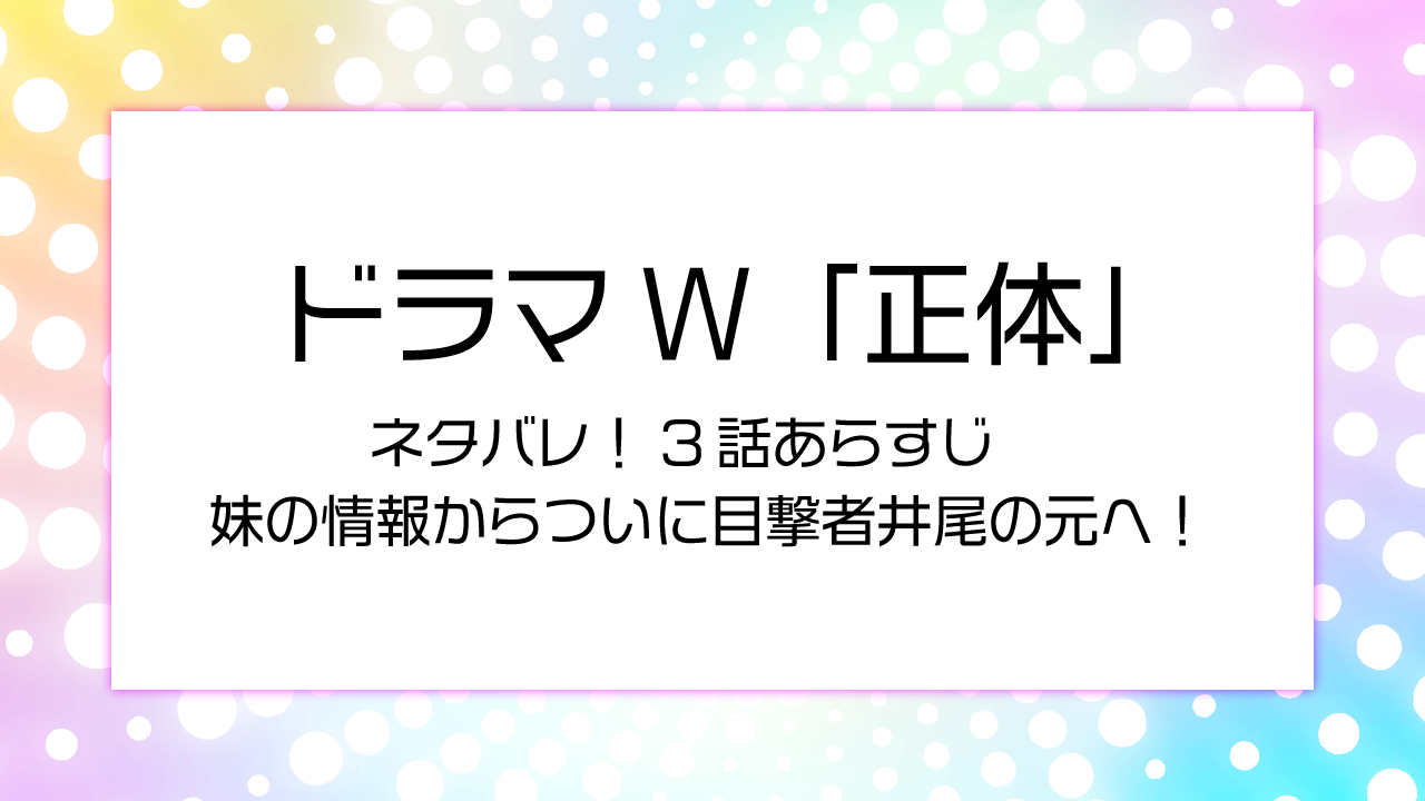 ドラマ正体　ネタバレ！3話あらすじ　妹の情報からついに目撃者井尾の元へ！