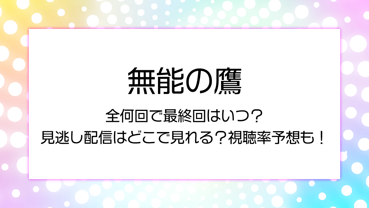 【無能の鷹】全何回で最終回はいつ？見逃し配信はどこで見れる？視聴率予想も！