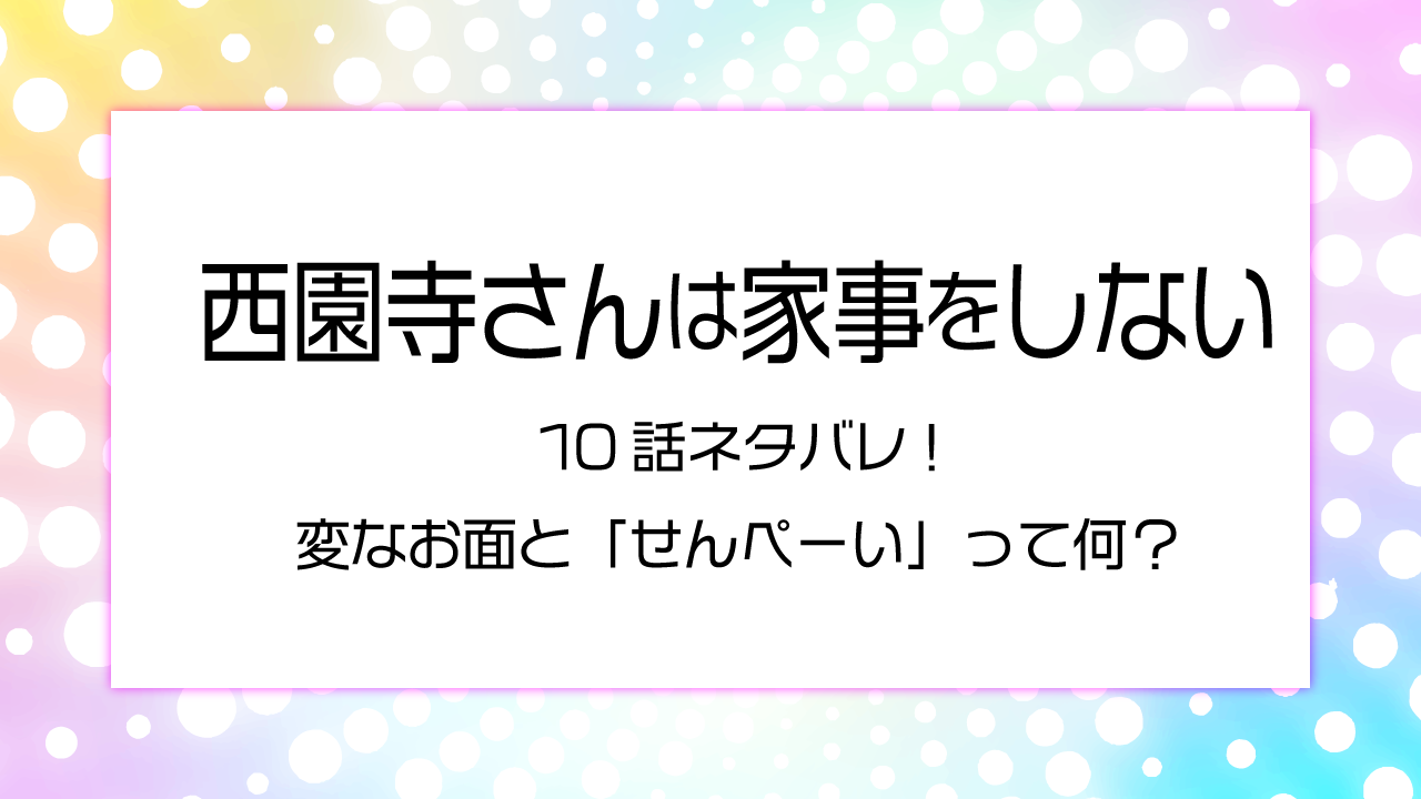 西園寺さんは家事をしない　10話ネタバレ!変なお面と「せんペーい」って何？