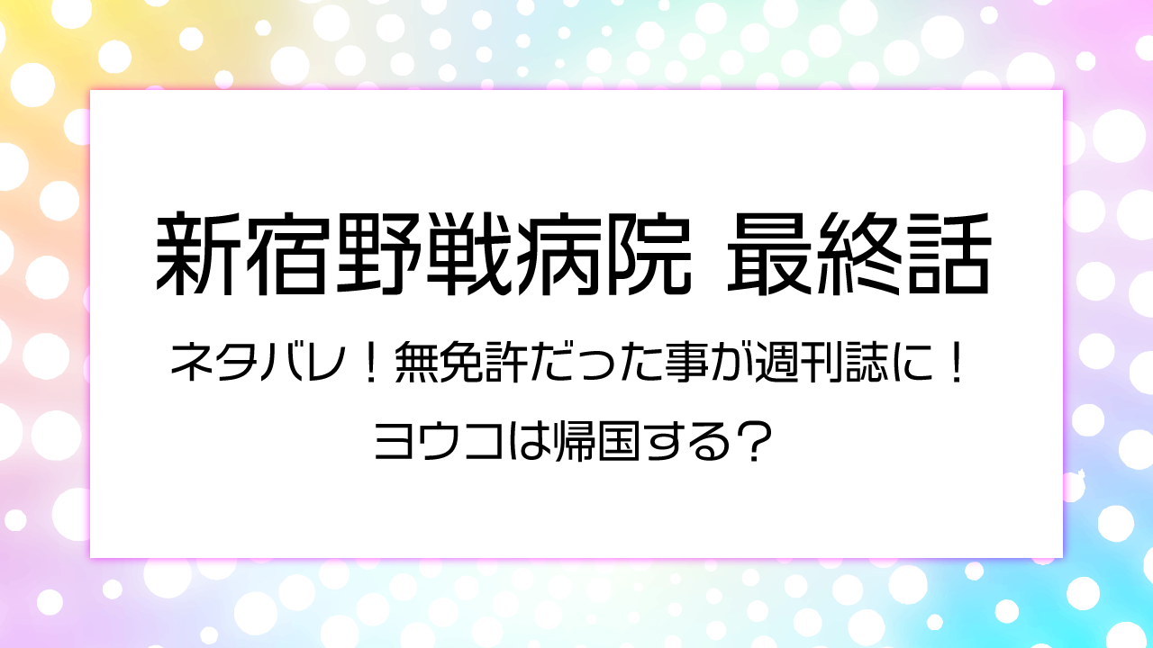 新宿野戦病院最終話 ネタバレ!無免許だった事が週刊誌に！ヨウコは帰国する？