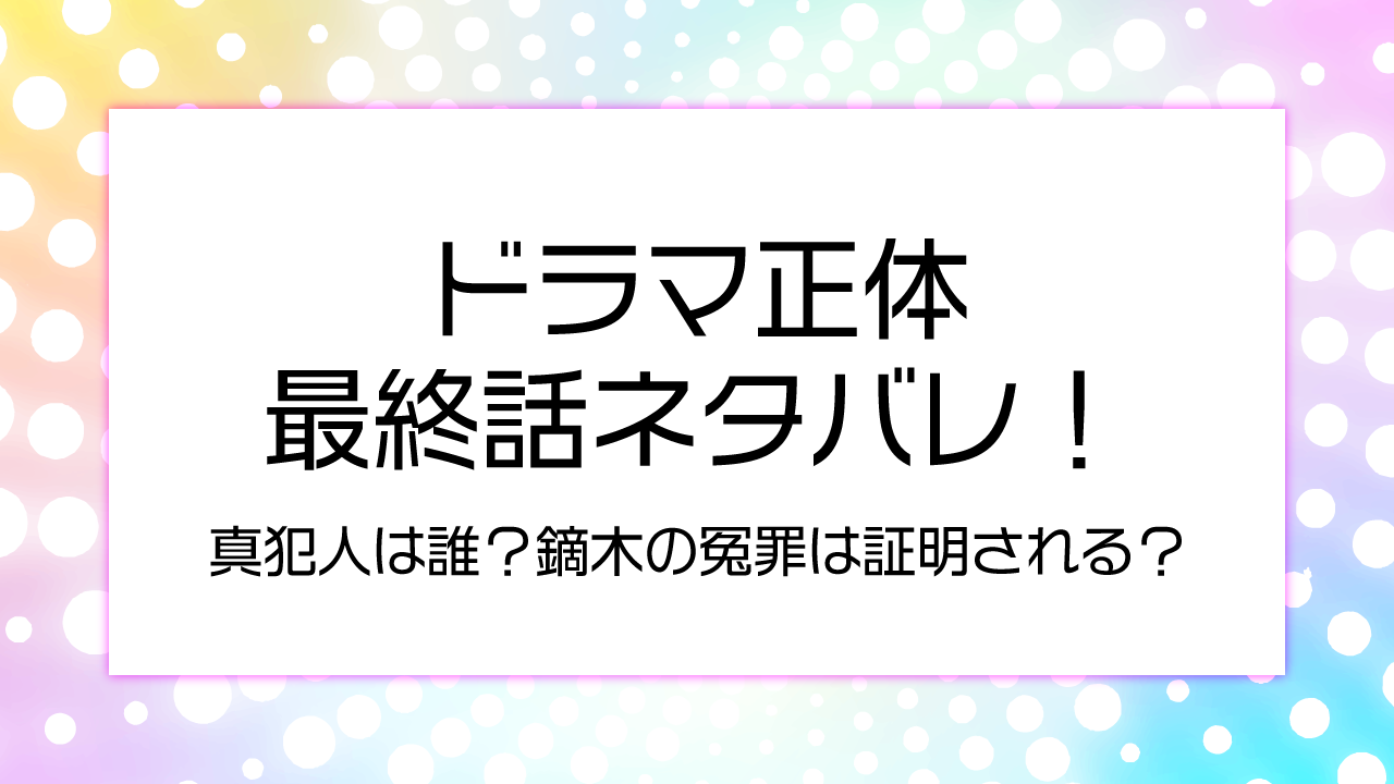 【ドラマ正体最終話ネタバレ！】真犯人は誰？鏑木の冤罪は証明される？