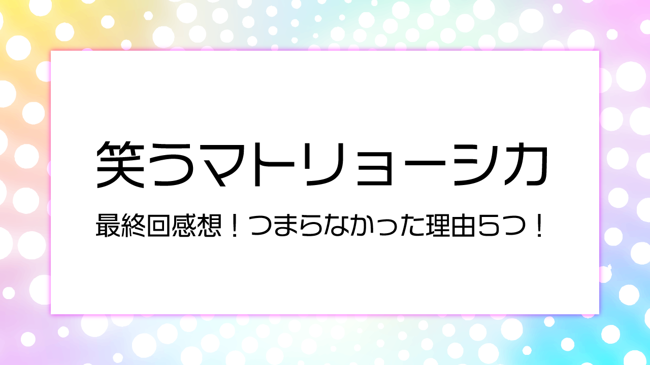 【笑うマトリョーシカ】　最終回感想！つまらなかった理由５つ！