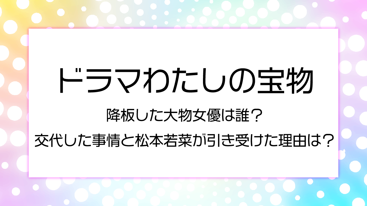 わたしの宝物　降板した大物女優は誰？交代した事情と松本若菜が引き受けた理由は？