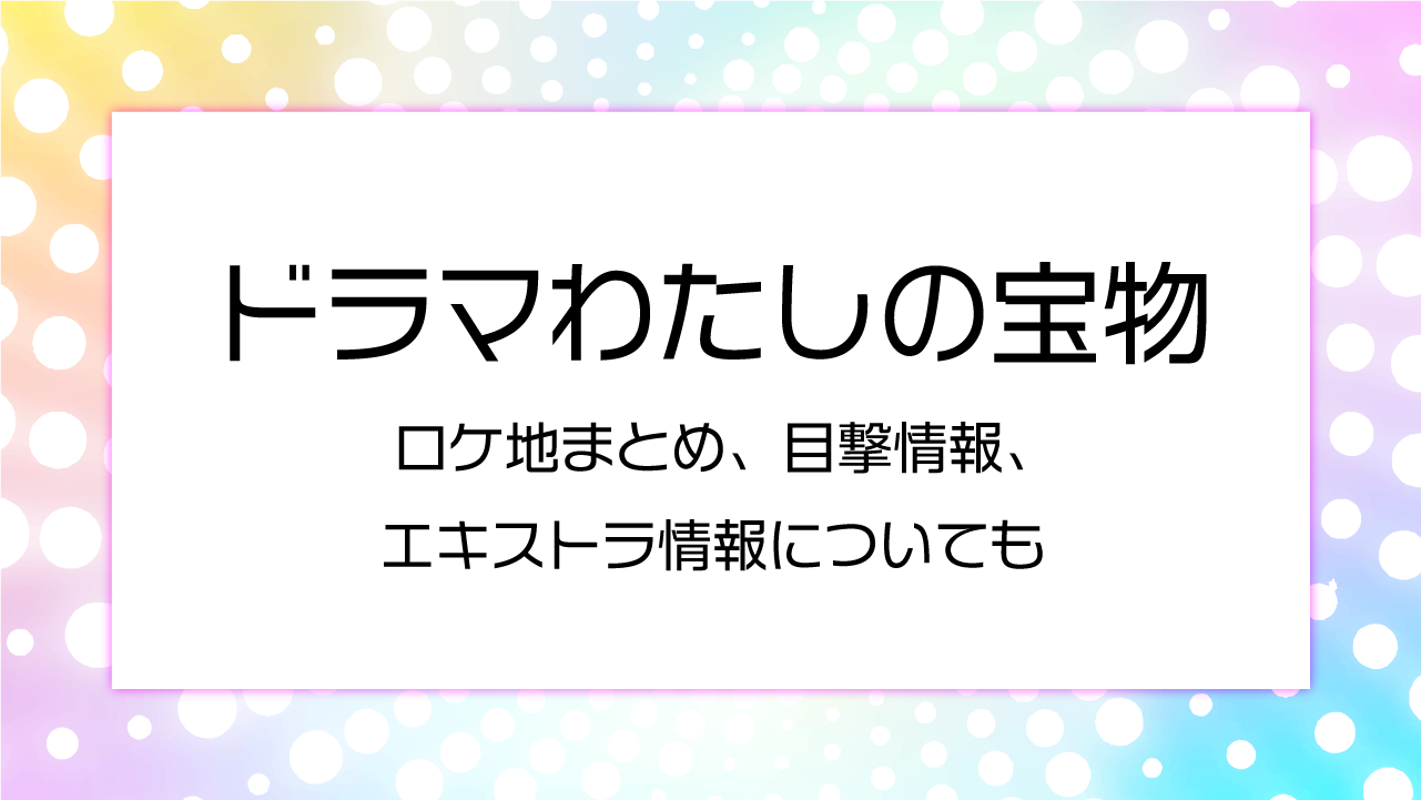 ドラマわたしの宝物　ロケ地まとめ、目撃情報、エキストラ情報！