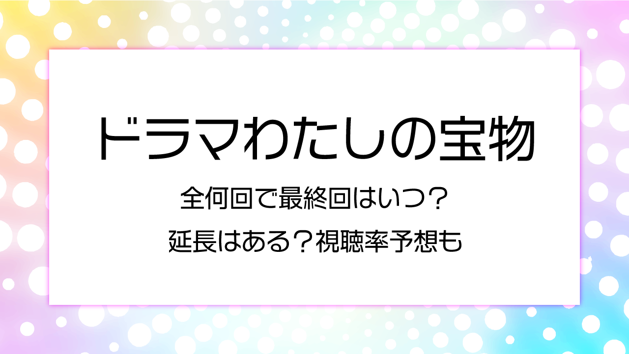 ドラマわたしの宝物は全何回で最終回はいつ？延長はある？視聴率予想も！