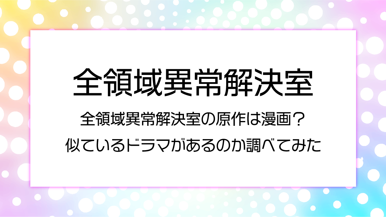 全領域異常解決室の原作は漫画？似ているドラマがあるのか調べてみた