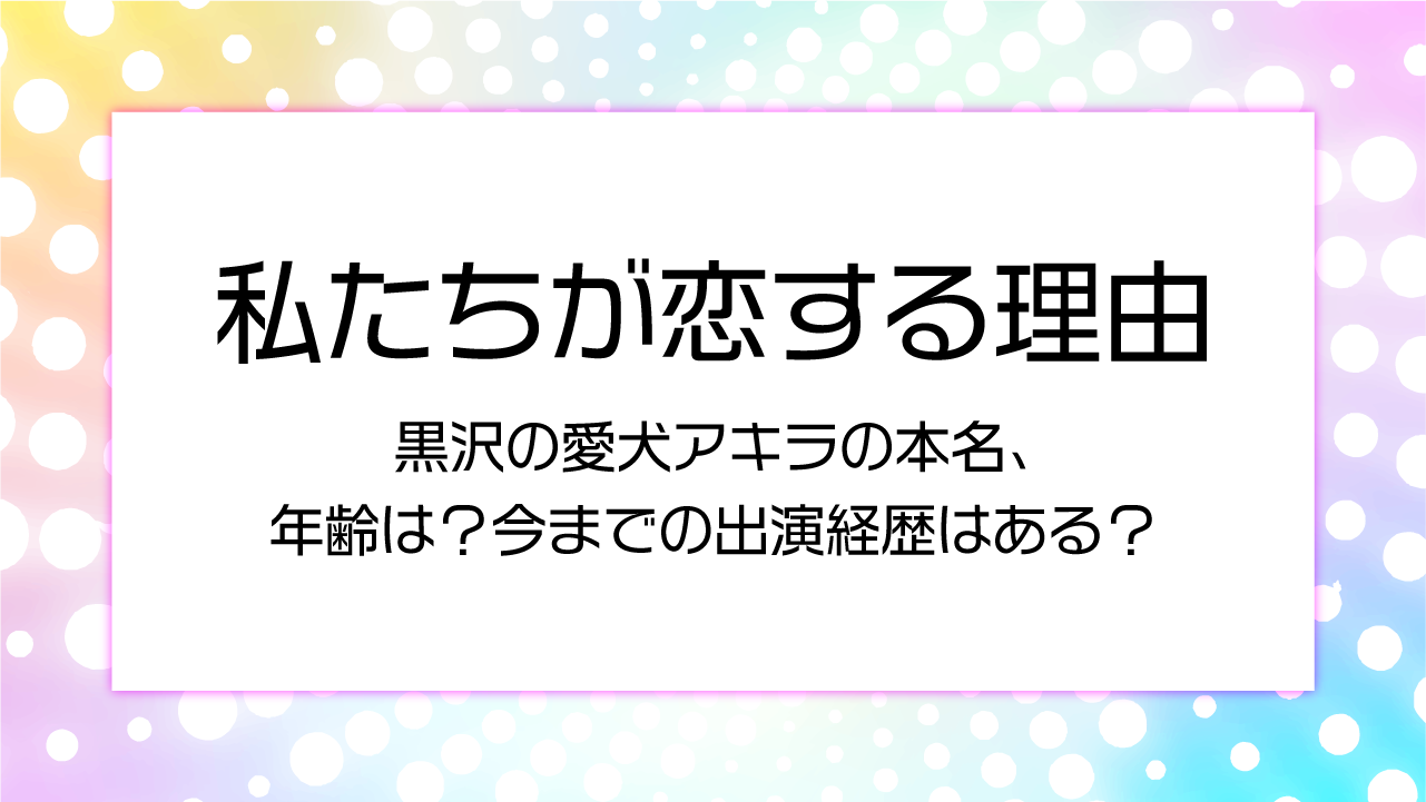 【私たちが恋する理由】黒沢の愛犬アキラの本名、年齢は？今までの出演経歴はある？