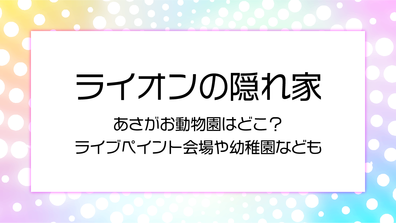 ライオンの隠れ家３話朝あさがお動物園はどこ？