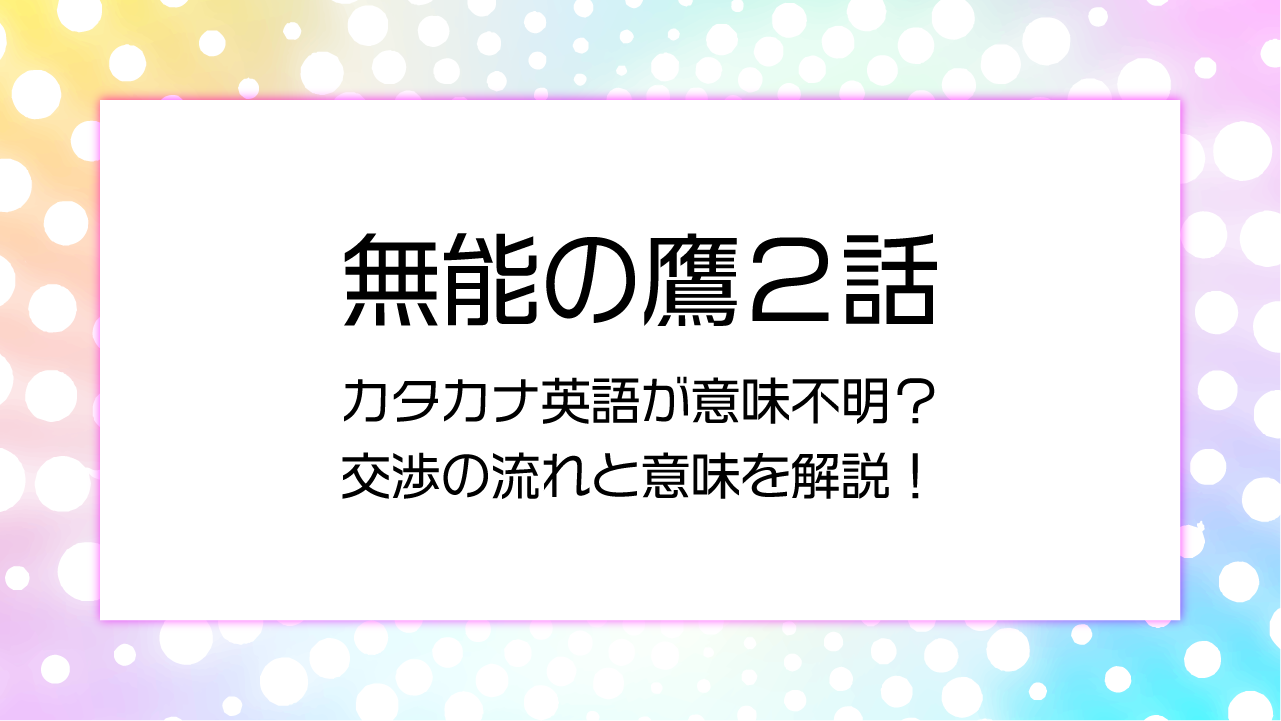 無能の鷹２話カタカナ英語がわからない！交渉の流れと意味を解説！