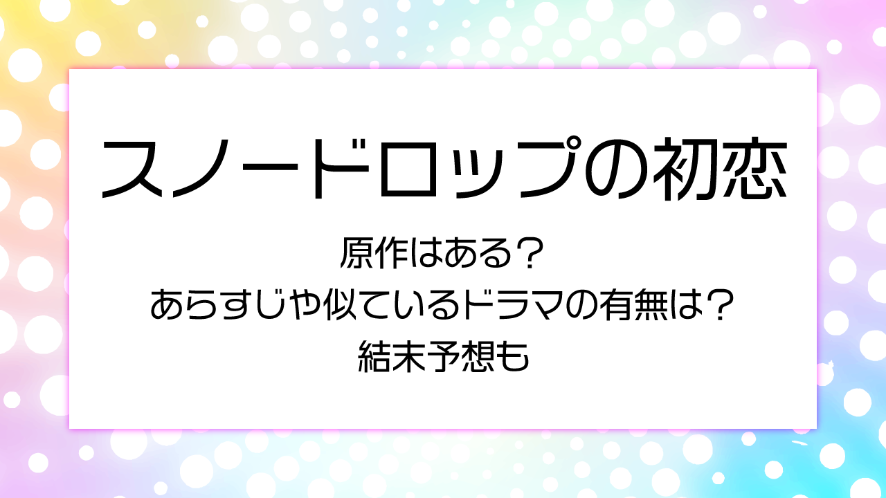 スノードロップの初恋の原作はある？似ているドラマの有無やあらすじ、結末予想も