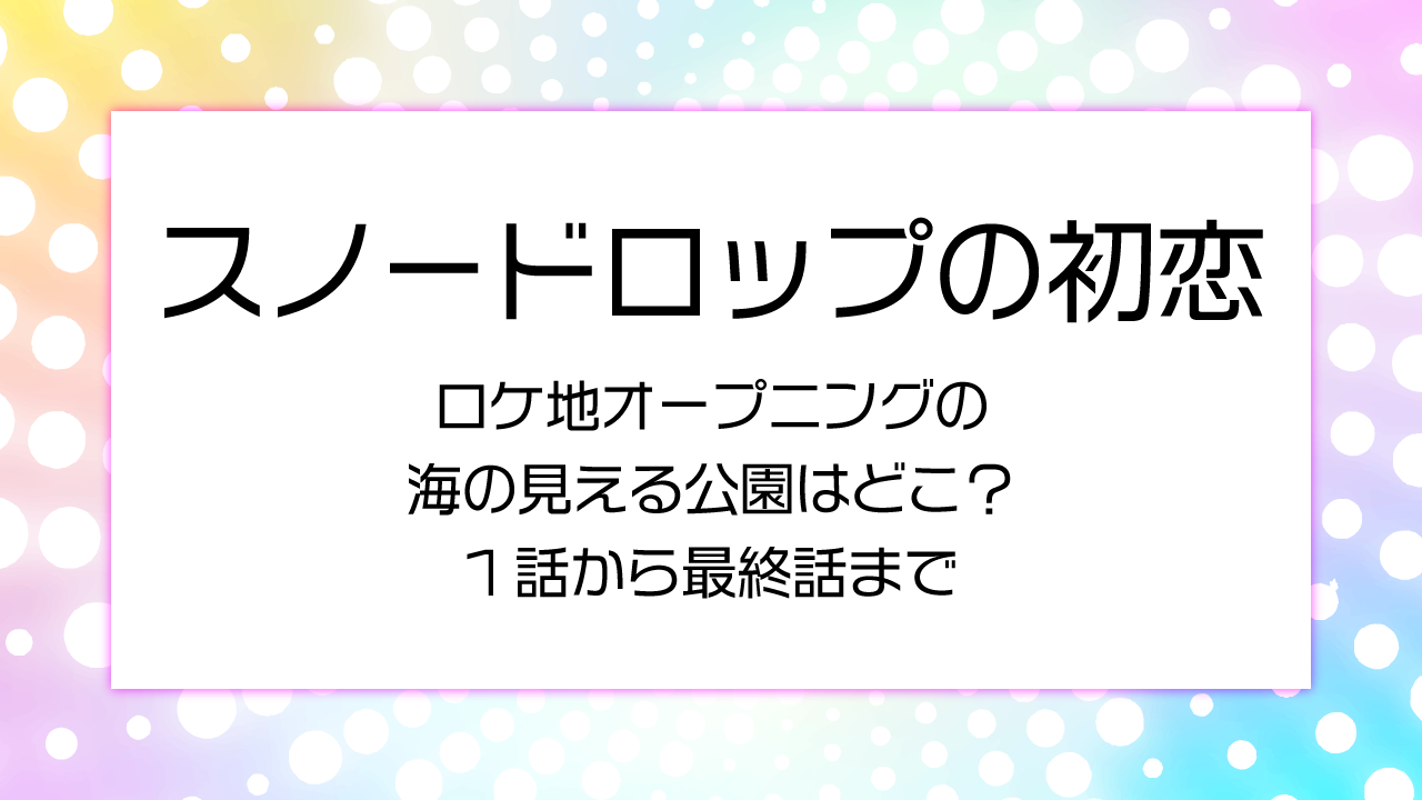 【スノードロップの初恋】ロケ地オープニングの海の見える公園はどこ？1話から最終話まで