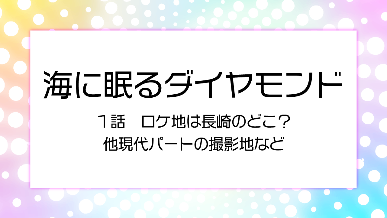 海に眠るダイヤモンド１話ロケは長崎のどこ？