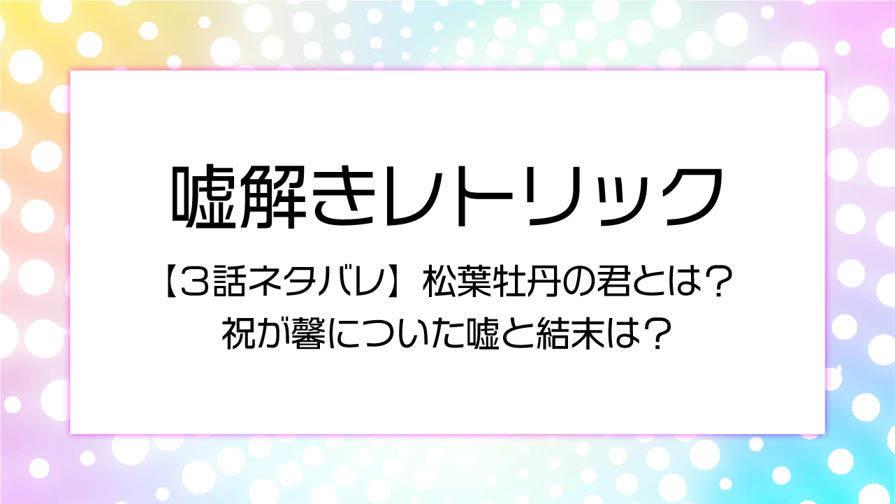 【嘘解きレトリック３話ネタバレ】松葉牡丹の君とは？祝が馨についた嘘と結末は？