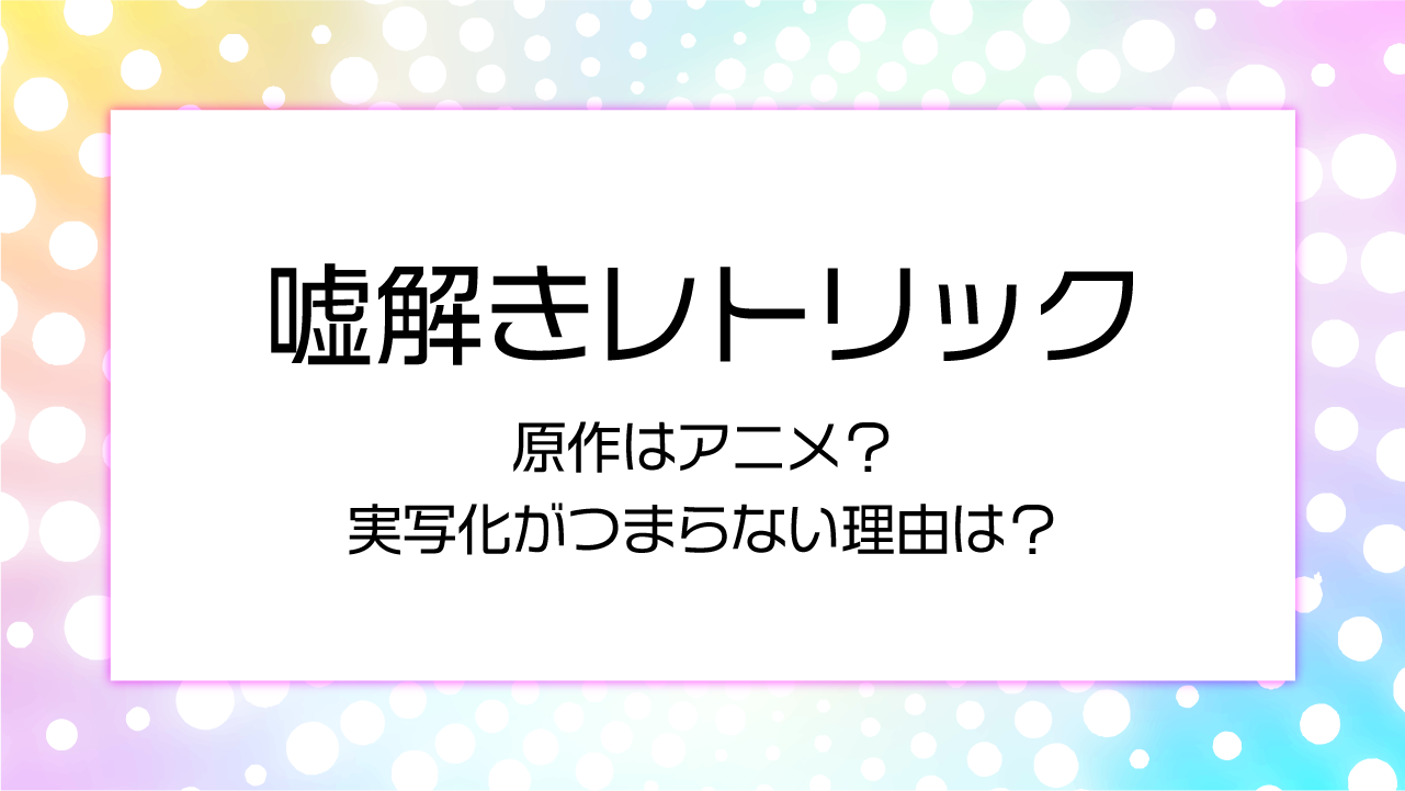 嘘解きレトリックの原作はアニメ？実写化がつまらない理由は？