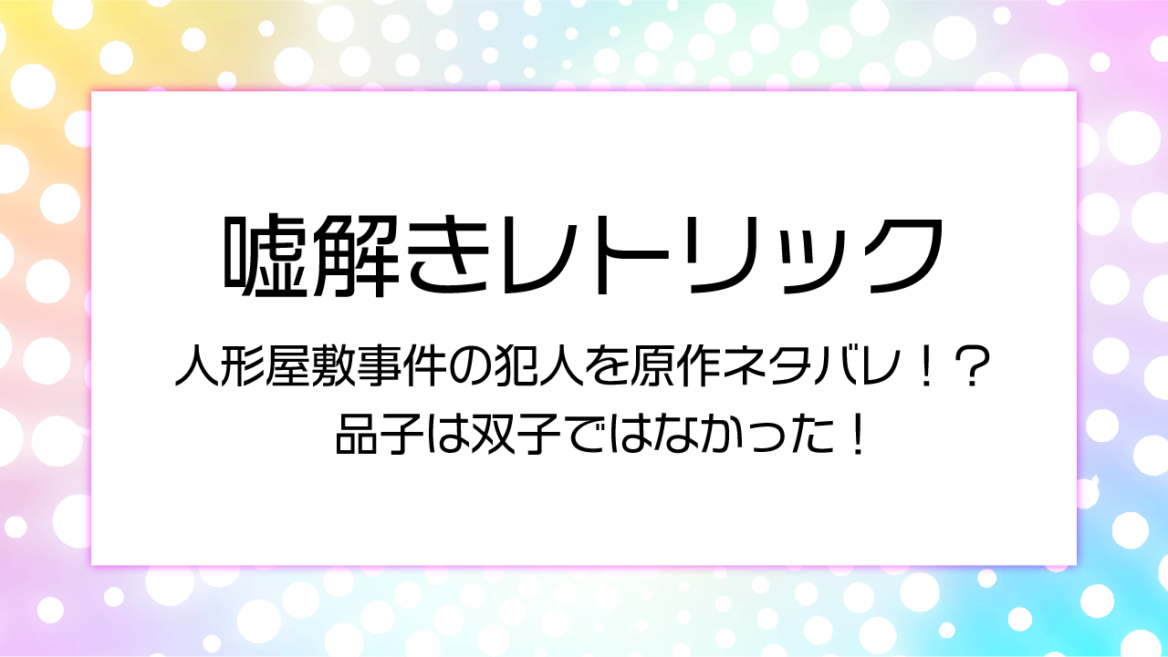 嘘解きレトリック人形屋敷事件の犯人を原作ネタバレ！？品子は双子ではなかった！