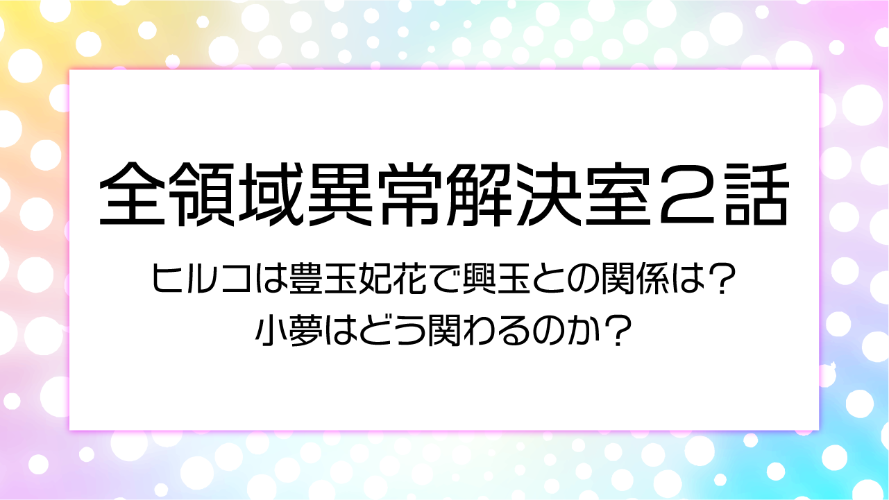 【全領域異常解決室２話】ヒルコは豊玉妃花で興玉との関係は？小夢はどう関わるのか？