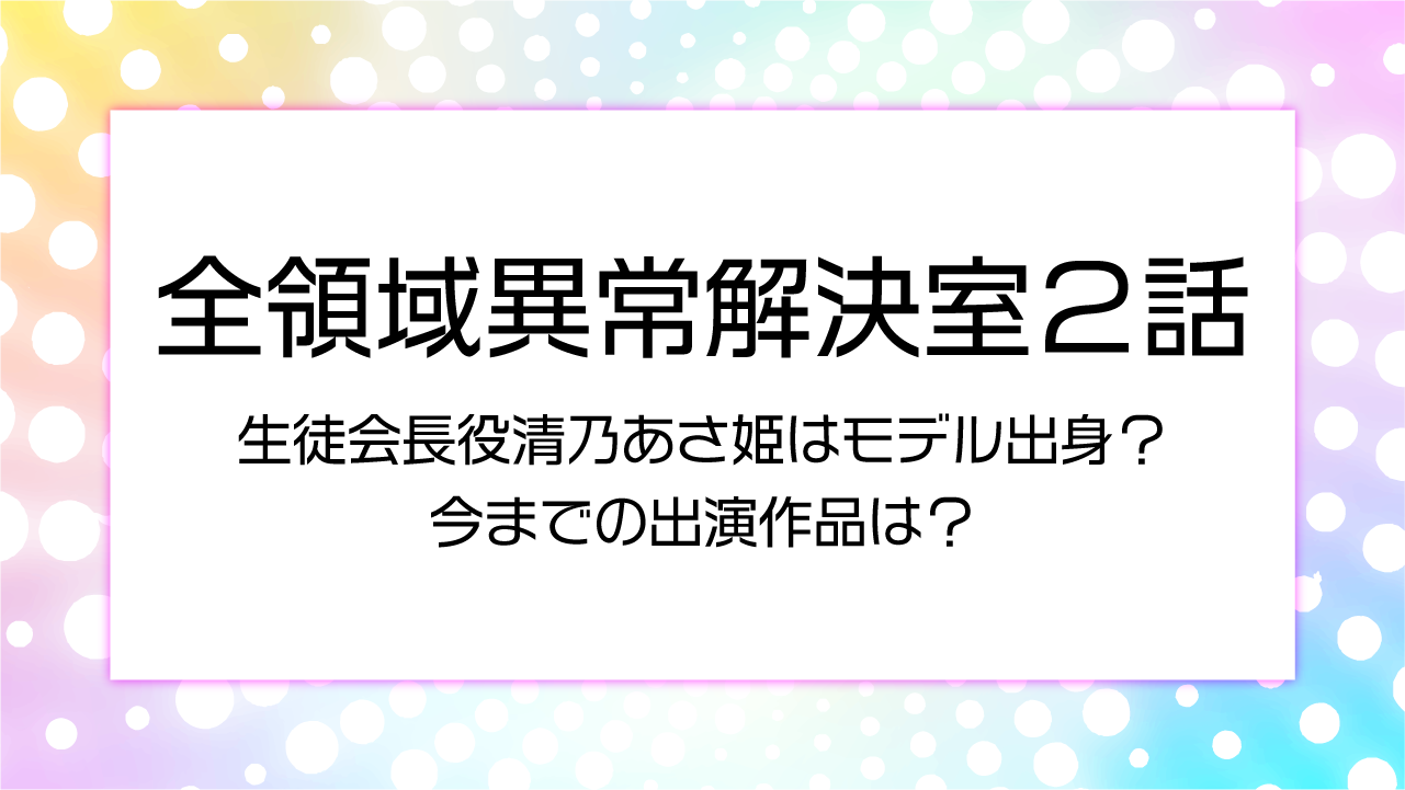 【全領域異常解決室生２話】生徒会長役清乃あさ姫はモデル出身？今までの出演作品は？