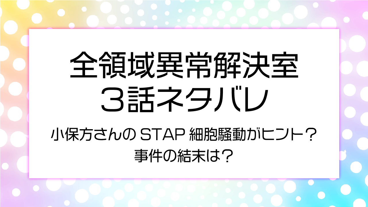 【全領域異常解決室３話】ネタバレ小保方さんのSTAP細胞騒動がヒント？事件の結末は？