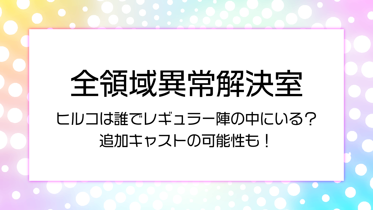 【全領域異常解決室考察】ヒルコは誰でレギュラー陣の中にいる？追加キャストの可能性も！