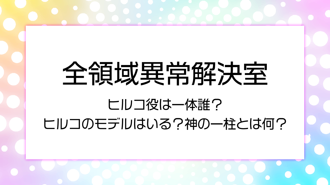 【全領域異常解決室】ヒルコ役は誰か予想！ヒルコのモデルはいる？神の一柱とは何？