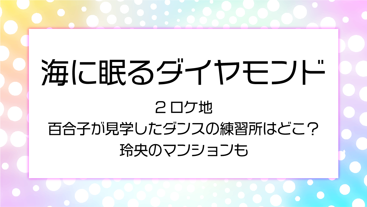 海に眠るダイヤモンド２話ロケ地百合子が見学したダンスの練習所はどこ？玲央のマンションも