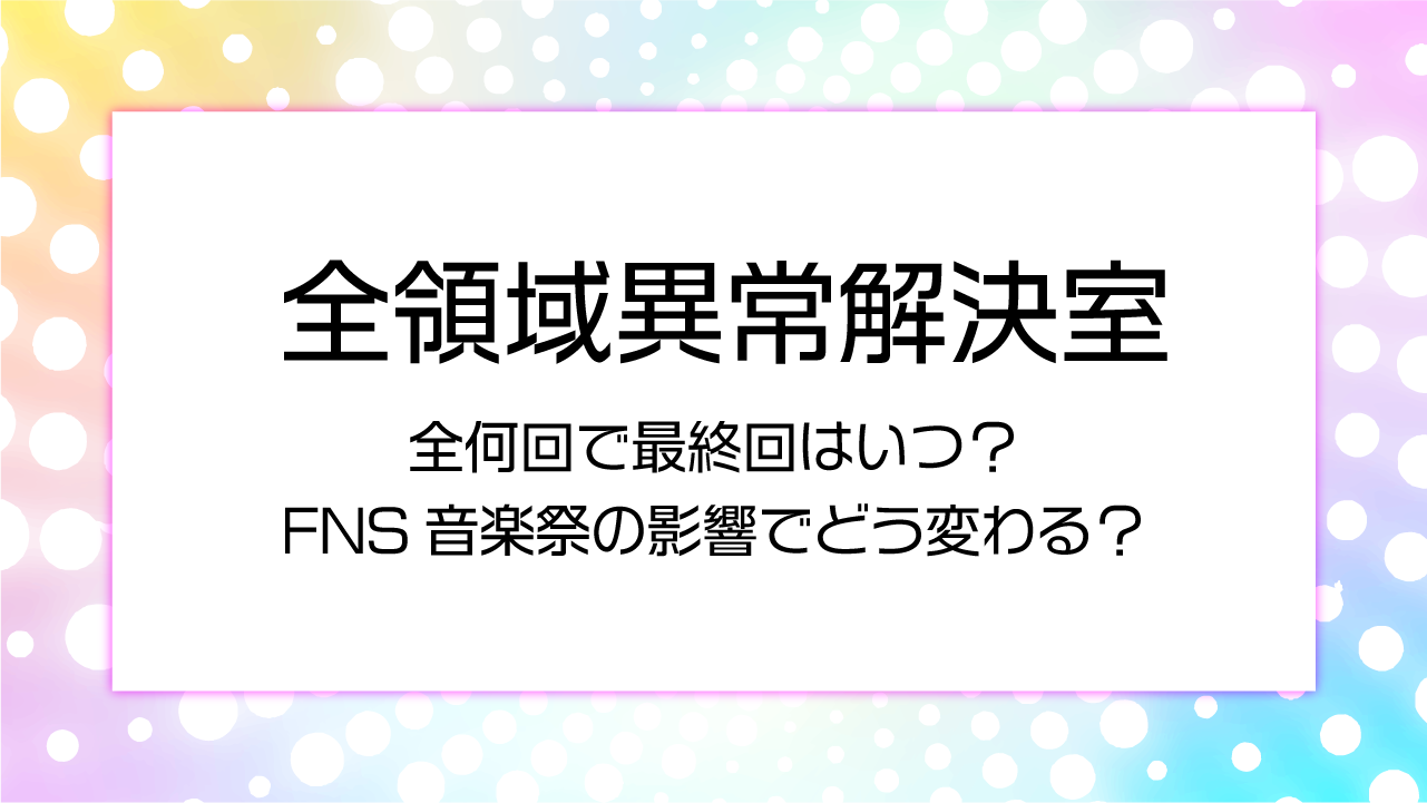 【全領域異常解決室】全何回で最終回はいつ？FNS音楽祭の影響でどう変わる？