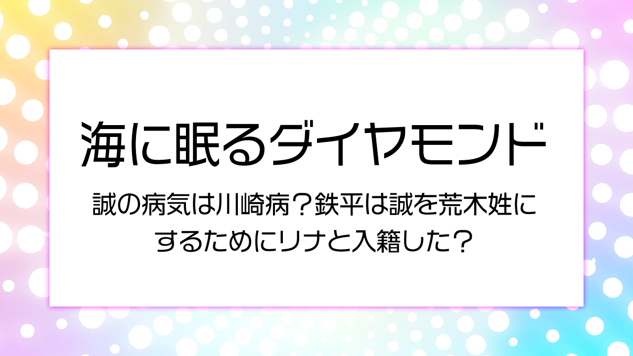 【海に眠るダイヤモンド】誠の病気は川崎病？鉄平は誠を荒木姓にするためにリナと入籍した？