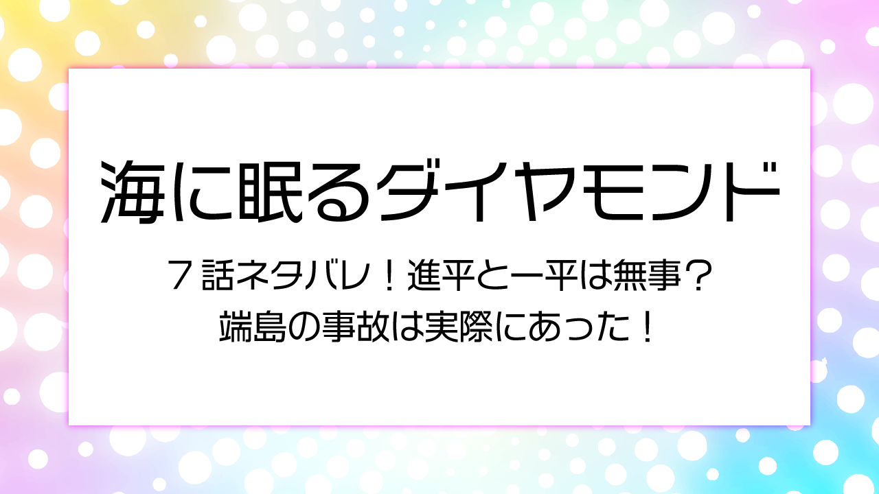 海に眠るダイヤモンド7話ネタバレ！進平と一平は無事？端島の事故は実際にあった！