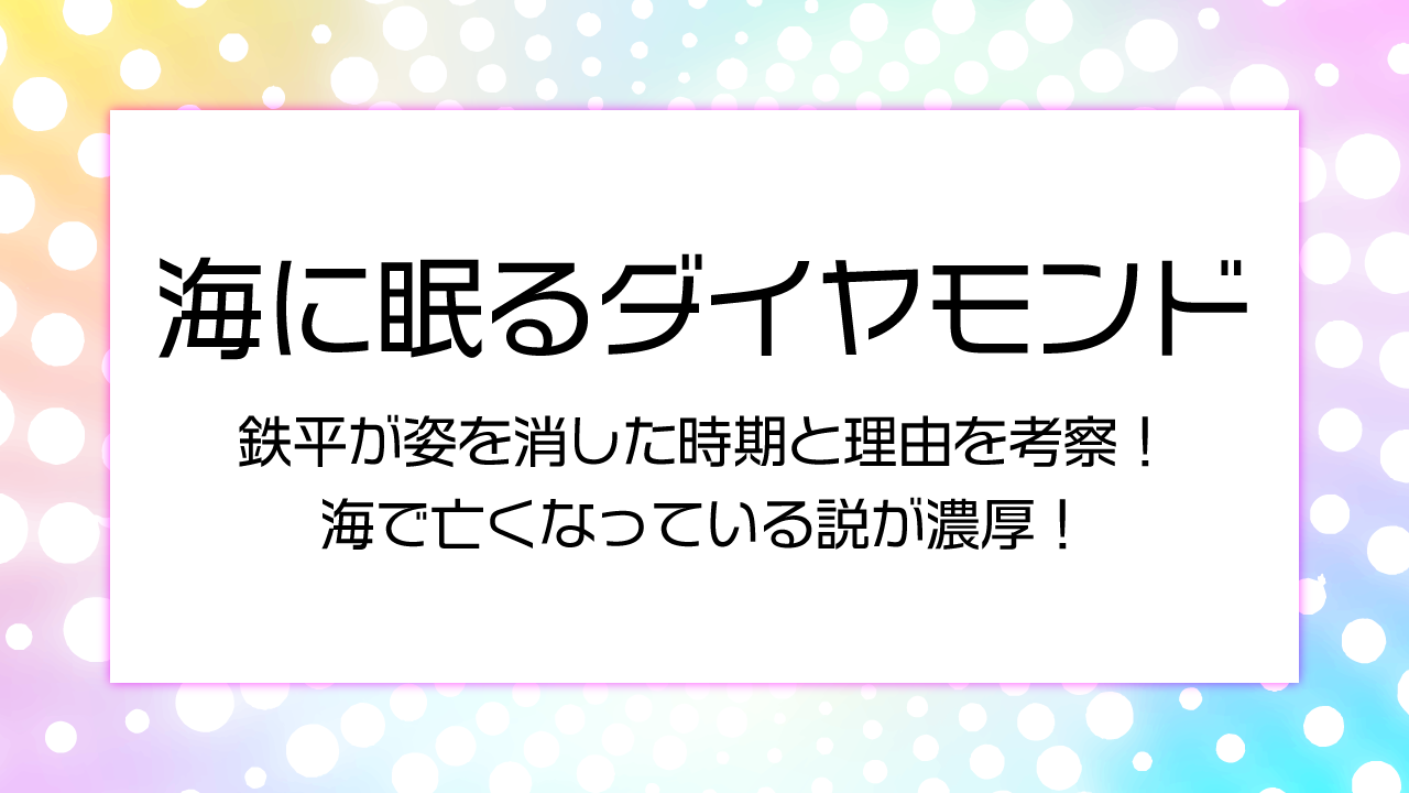 【海に眠るダイヤモンド】鉄平が姿を消した時期と理由を考察！海で亡くなっている説が濃厚！
