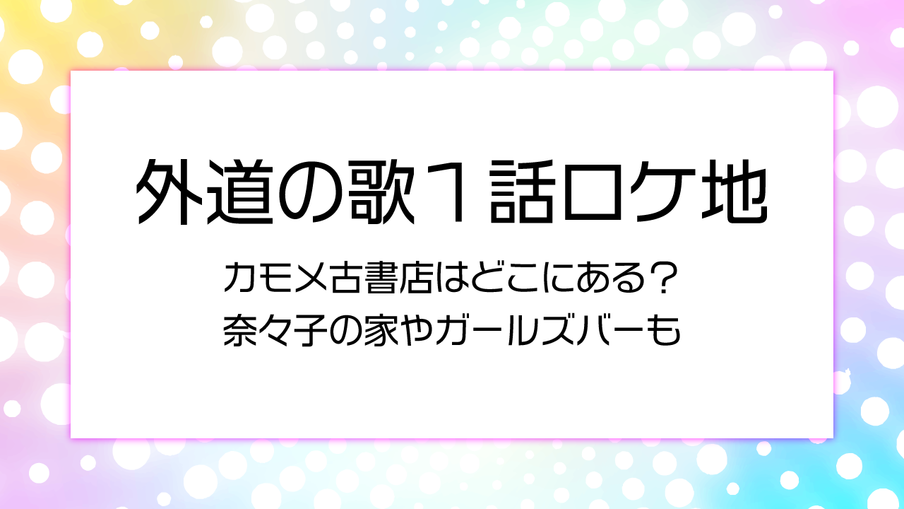 【外道の歌１話ロケ地】カモメ古書店はどこにある？奈々子の家やガールズバーも