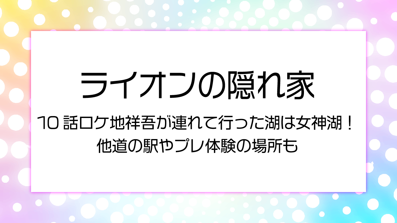 ライオンの隠れ家10話おロケ地