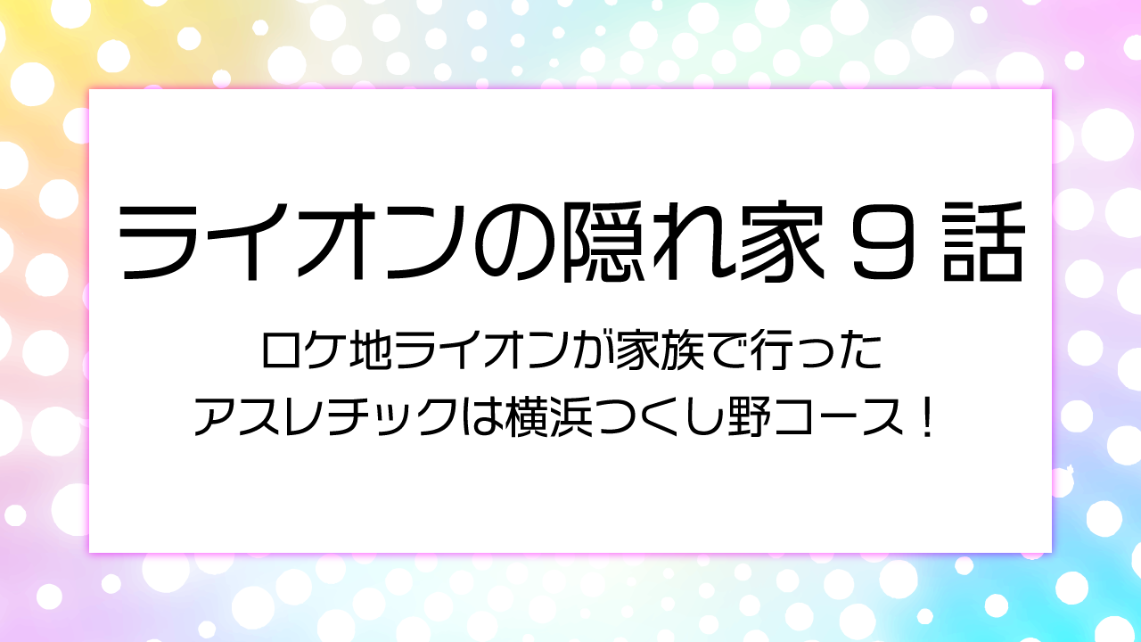 ライオンの隠れ家９話ロケ地ライオンが家族で行ったアスレチックは横浜つくし野コース！