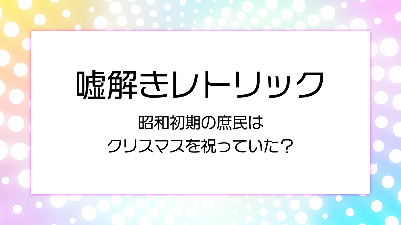 【嘘解きレトリック】昭和初期の庶民はクリスマスを祝っていた？