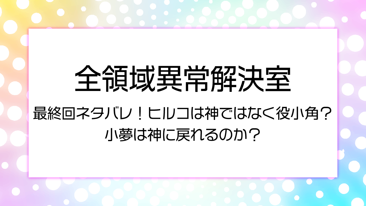 全領域異常解決室最終回ネタバレ！ヒルコは神ではなく役小角？小夢は神に戻れるのか？