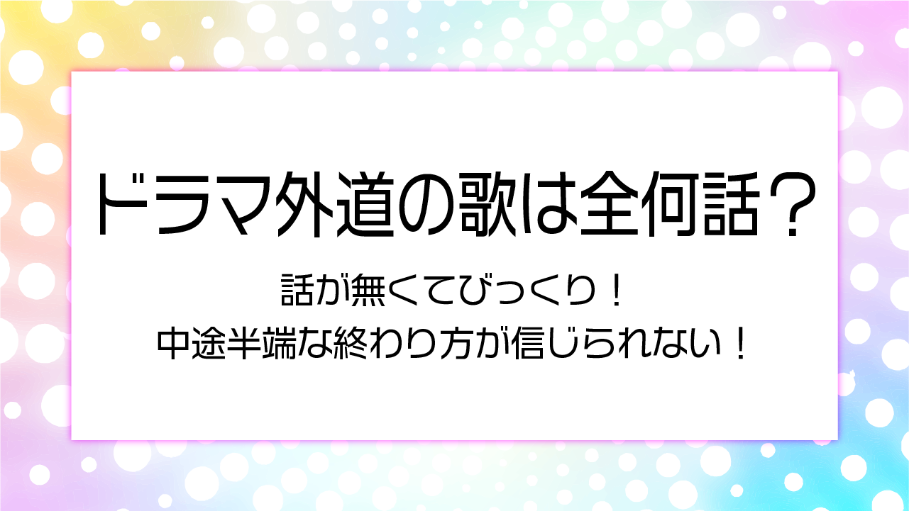 【ドラマ外道の歌】全何話？7話が無くてびっくり！中途半端な終わり方が信じられない！