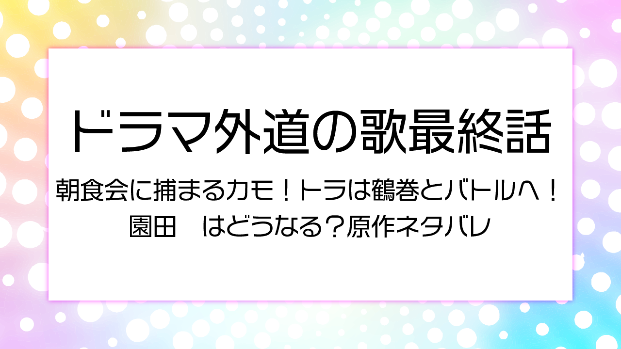 ドラマ外道の歌最終話朝食会に捕まるカモ！トラは鶴巻とバトルへ！園田はどうなる？原作ネタバレ