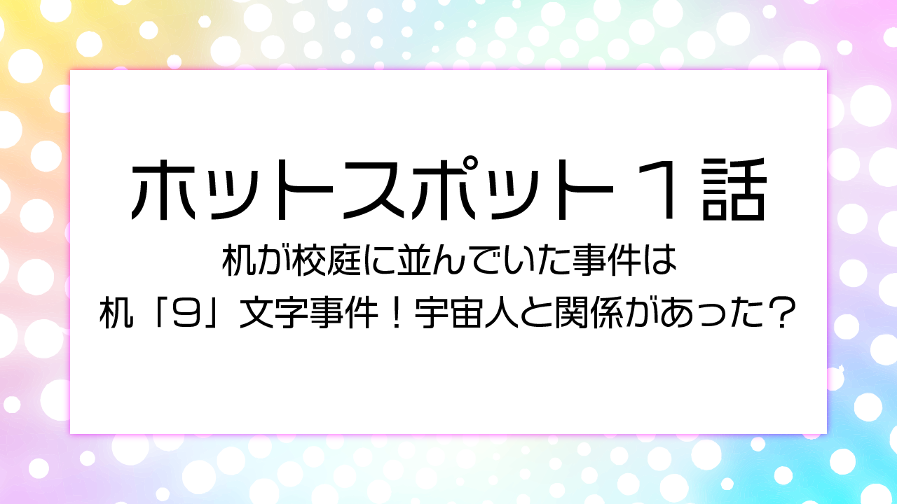 ホットスポット1話机が校庭に並んでいた事件は机「９」文字事件！宇宙人と関係があった？