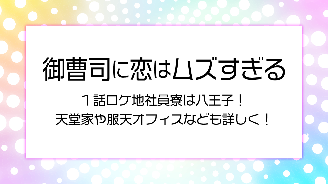 御曹司に恋はムズすぎる1話ロケ地社員寮は八王子！天堂家や服天オフィスなども詳しく！