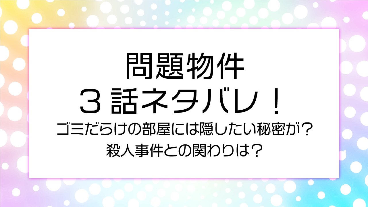 問題物件3話ネタバレ！ゴミだらけの部屋には隠したい秘密が？殺人事件との関わりは？