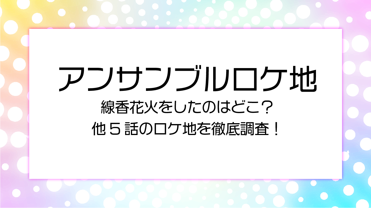 アンサンブルロケ地線香花火をしたのはどこ？他5話のロケ地を徹底調査！