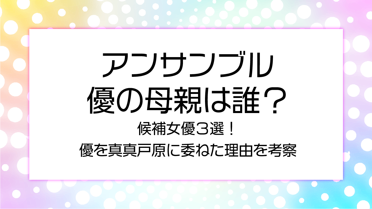 アンサンブル優の母親は誰？候補女優３選！優を真真戸原に委ねた理由を考察