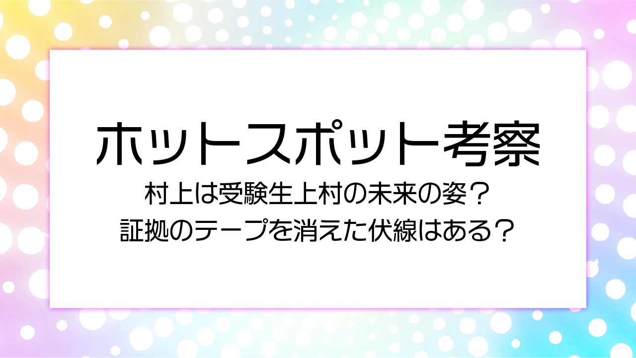 【ホットスポット考察】村上は受験生上村の未来の姿？証拠のテープを消えた伏線はある？